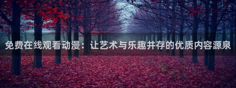 78动漫官方下载入口：免费在线观看动漫：让艺术与乐趣并存的优质内容源泉