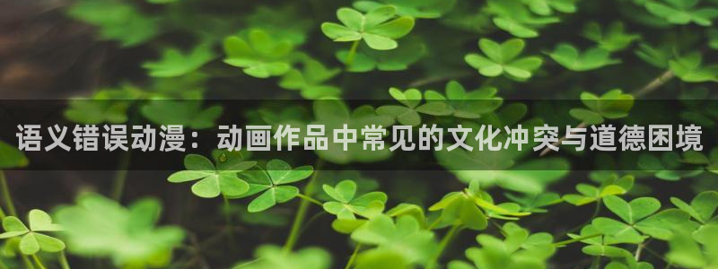 78动漫：语义错误动漫：动画作品中常见的文化冲突与道德困境